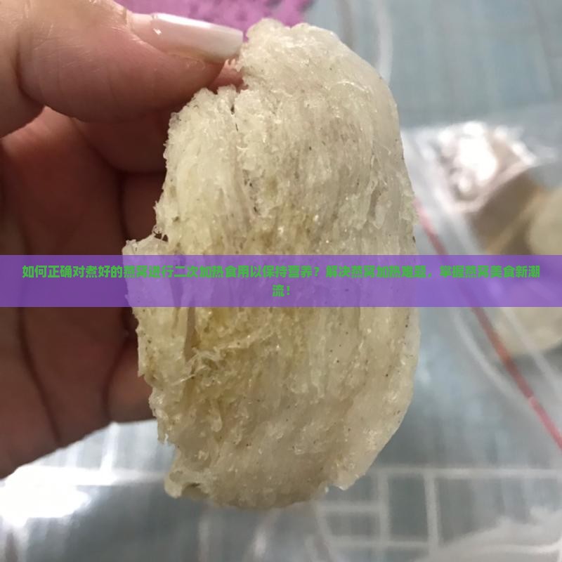 如何正确对煮好的燕窝进行二次加热食用以保持营养？解决燕窝加热难题，掌握燕窝美食新潮流！