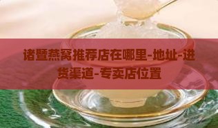 诸暨燕窝推荐店在哪里-地址-进货渠道-专卖店位置
