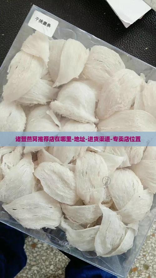 诸暨燕窝推荐店在哪里-地址-进货渠道-专卖店位置
