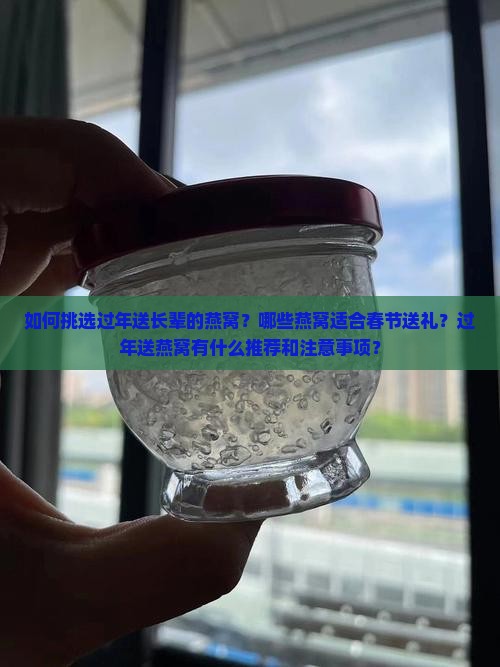 如何挑选过年送长辈的燕窝？哪些燕窝适合春节送礼？过年送燕窝有什么推荐和注意事项？