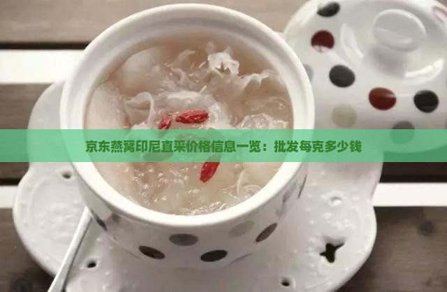 京东燕窝印尼直采价格信息一览：批发每克多少钱