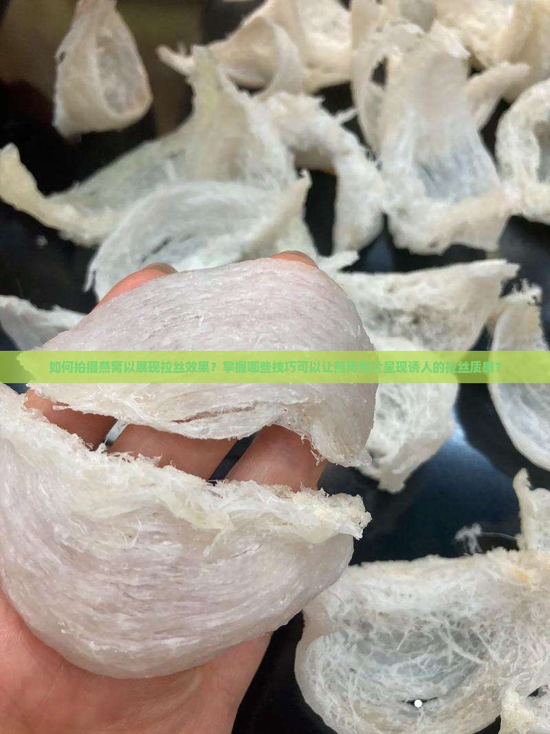 如何拍摄燕窝以展现拉丝效果？掌握哪些技巧可以让燕窝照片呈现诱人的拉丝质感？