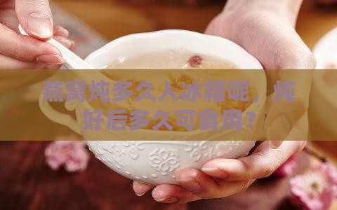 燕窝炖多久入冰箱呢，炖好后多久可食用？