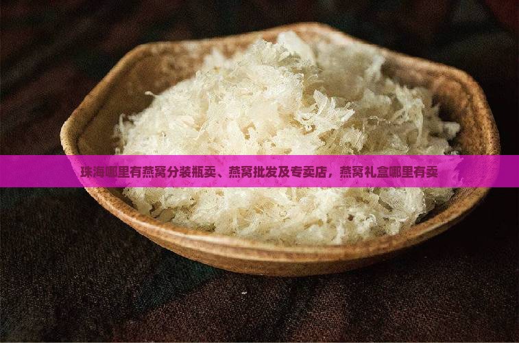 珠海哪里有燕窝分装瓶卖、燕窝批发及专卖店，燕窝礼盒哪里有卖