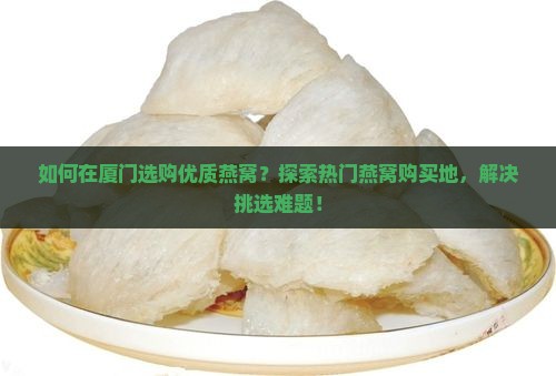 如何在厦门选购优质燕窝？探索热门燕窝购买地，解决挑选难题！