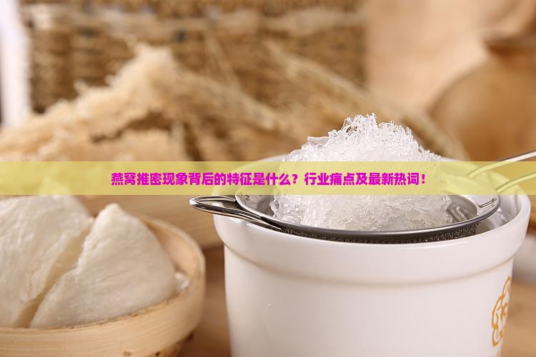 燕窝推密现象背后的特征是什么？行业痛点及最新热词！