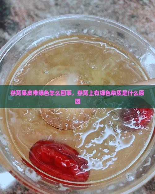 燕窝果皮带绿色怎么回事，燕窝上有绿色杂质是什么原因