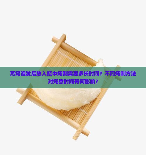 燕窝泡发后放入瓶中炖制需要多长时间？不同炖制方法对炖煮时间有何影响？