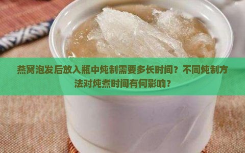 燕窝泡发后放入瓶中炖制需要多长时间？不同炖制方法对炖煮时间有何影响？