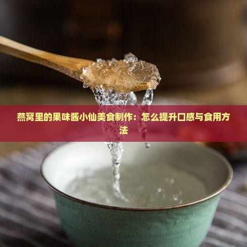 燕窝里的果味酱小仙美食制作：怎么提升口感与食用方法