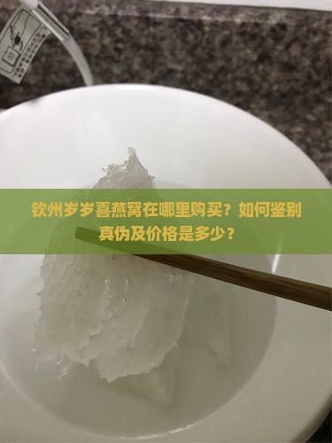 钦州岁岁喜燕窝在哪里购买？如何鉴别真伪及价格是多少？