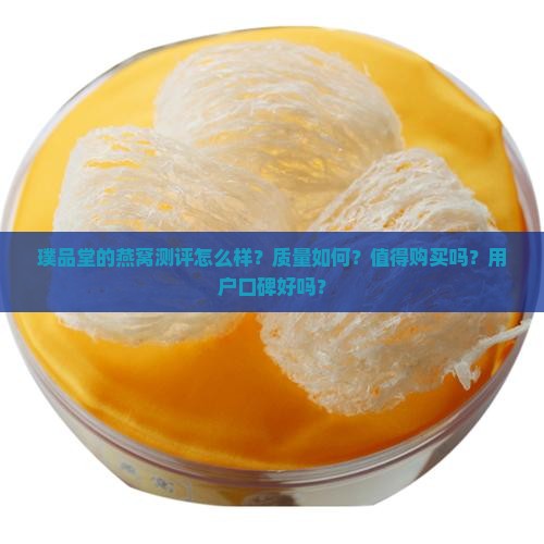 璞品堂的燕窝测评怎么样？质量如何？值得购买吗？用户口碑好吗？