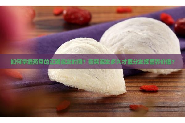如何掌握燕窝的正确泡发时间？燕窝泡发多久才匿分发挥营养价值？