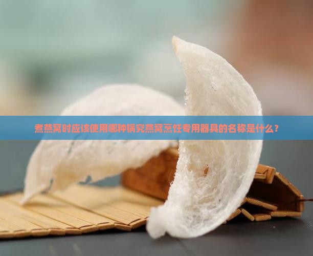 煮燕窝时应该使用哪种锅究燕窝烹饪专用器具的名称是什么? 煮燕窝时应该使用哪种锅究燕窝烹饪专用器具的名称是什么?