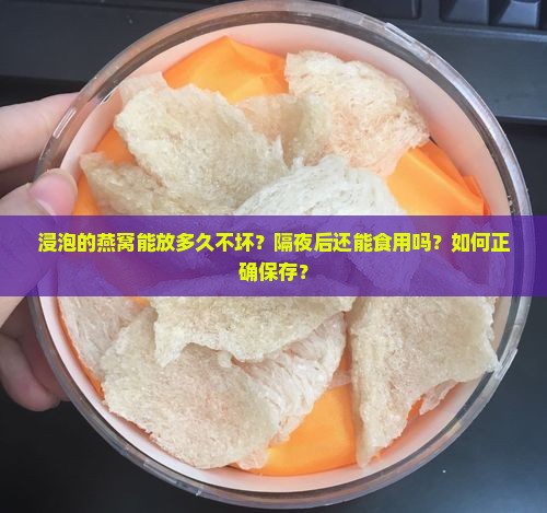 浸泡的燕窝能放多久不坏？隔夜后还能食用吗？如何正确保存？