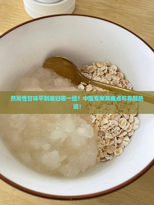 燕窝性甘味平到底归哪一经？中医专家其痛点与养颜热词！