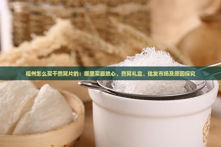 福州怎么买干燕窝片的：哪里买最放心、燕窝礼盒、批发市场及原因探究