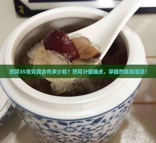 燕窝35克究竟含有多少粒？燕窝计量痛点，掌握燕窝新潮流！