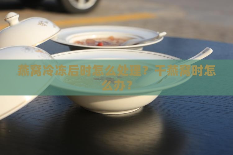 燕窝冷冻后时怎么处理？干燕窝时怎么办？