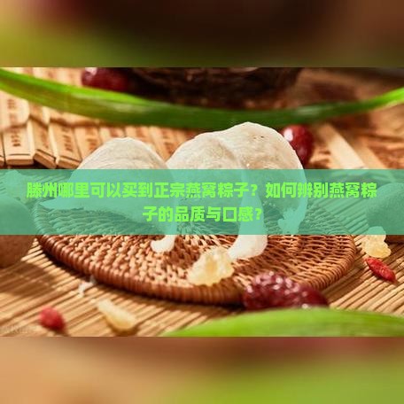 滕州哪里可以买到正宗燕窝粽子？如何辨别燕窝粽子的品质与口感？