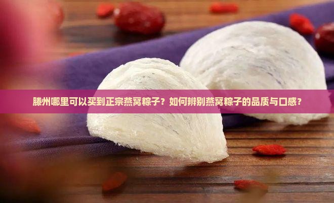 滕州哪里可以买到正宗燕窝粽子？如何辨别燕窝粽子的品质与口感？