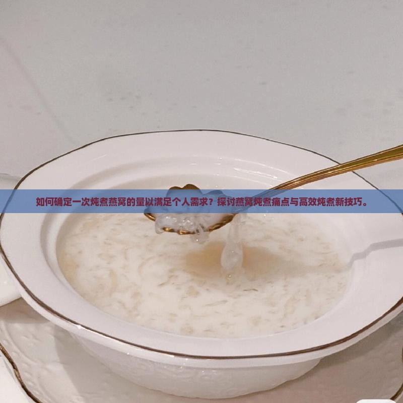 如何确定一次炖煮燕窝的量以满足个人需求？探讨燕窝炖煮痛点与高效炖煮新技巧。