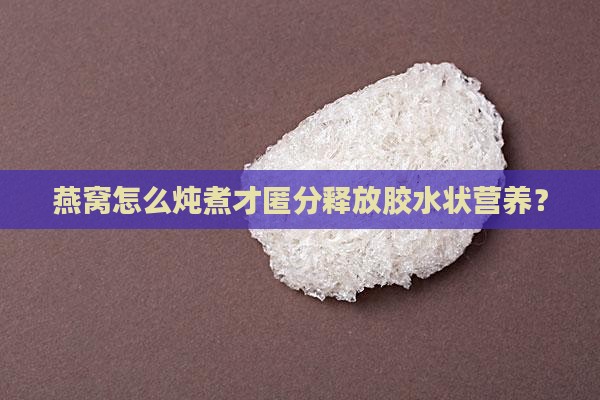 燕窝怎么炖煮才匿分释放胶水状营养？