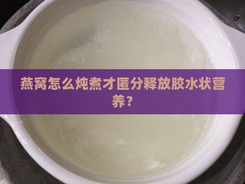 燕窝怎么炖煮才匿分释放胶水状营养？