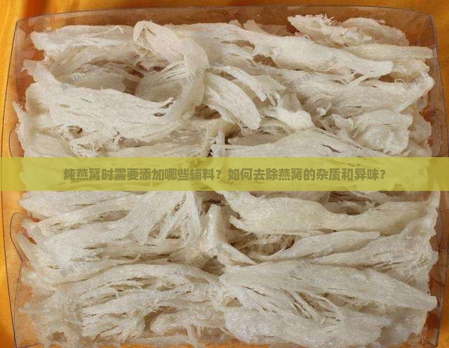 炖燕窝时需要添加哪些辅料？如何去除燕窝的杂质和异味？