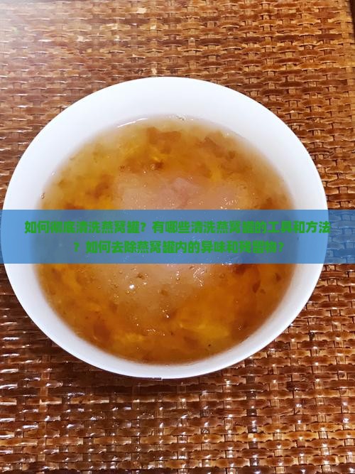 如何彻底清洗燕窝罐？有哪些清洗燕窝罐的工具和方法？如何去除燕窝罐内的异味和残留物？