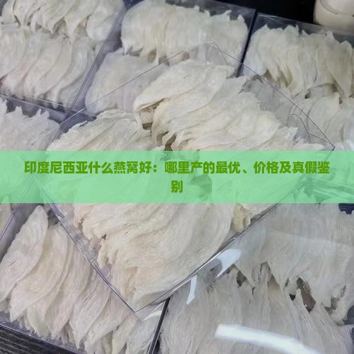 印度尼西亚什么燕窝好：哪里产的最优、价格及真假鉴别