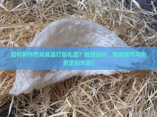 如何制作燕窝成品打包礼盒？包括选材、包装技巧与创意定制方案？
