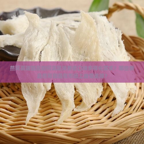 燕窝高端甜品如何满足消费者口味多样化需求？哪些新品燕窝甜品在市场上备受追捧？