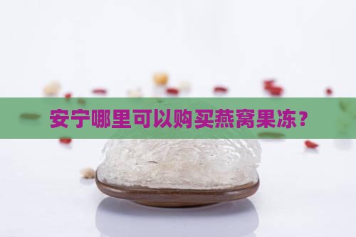 安宁哪里可以购买燕窝果冻？