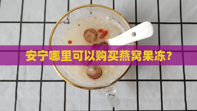 安宁哪里可以购买燕窝果冻？