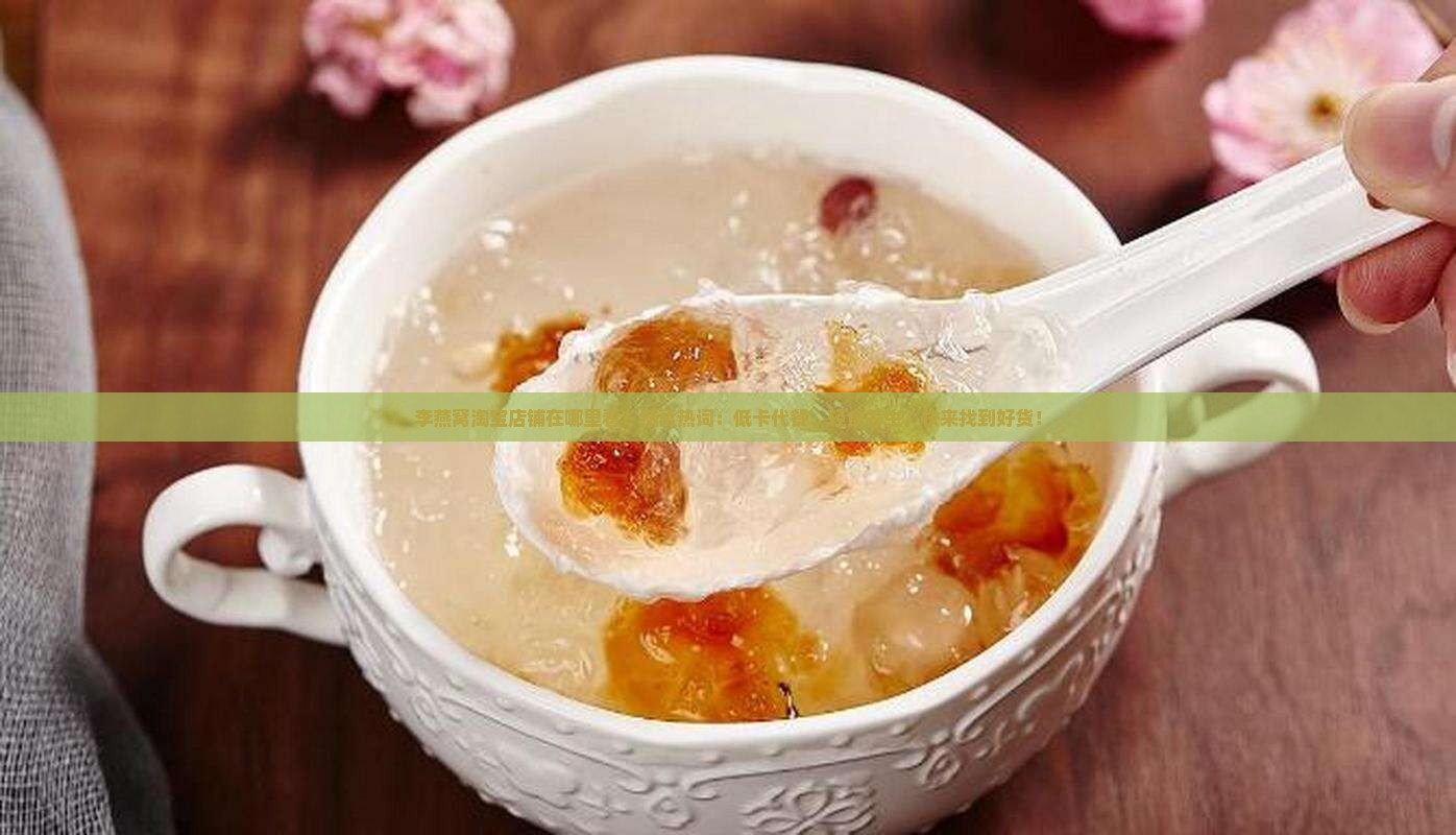 李燕窝淘宝店铺在哪里看？燕窝热词：低卡代餐、轻食养生，快来找到好货！