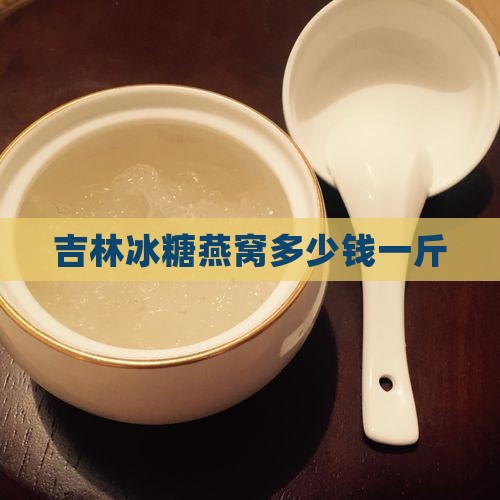吉林冰糖燕窝多少钱一斤
