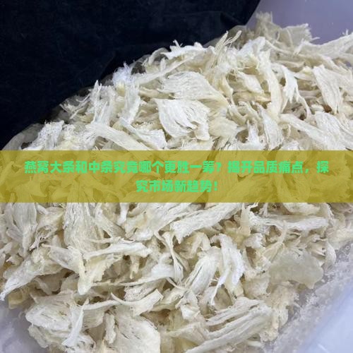 燕窝大条和中条究竟哪个更胜一筹？揭开品质痛点，探究市场新趋势！