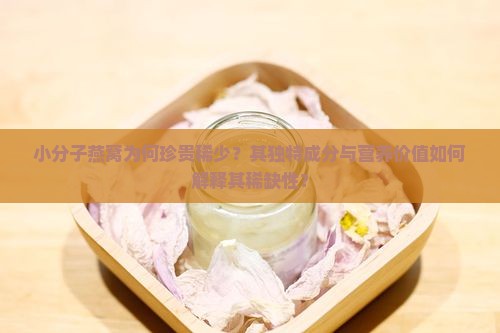 小分子燕窝为何珍贵稀少？其独特成分与营养价值如何解释其稀缺性？