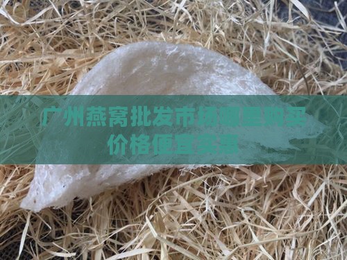 广州燕窝批发市场哪里购买价格便宜实惠