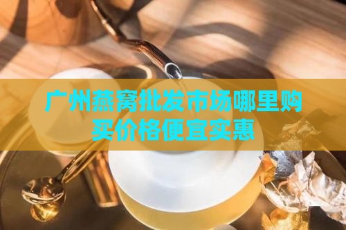 广州燕窝批发市场哪里购买价格便宜实惠