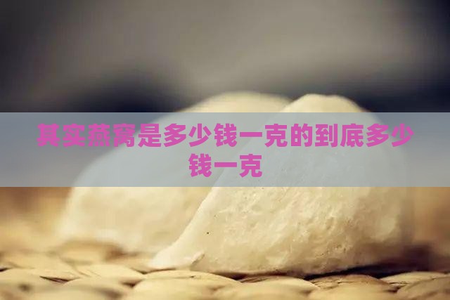 其实燕窝是多少钱一克的到底多少钱一克