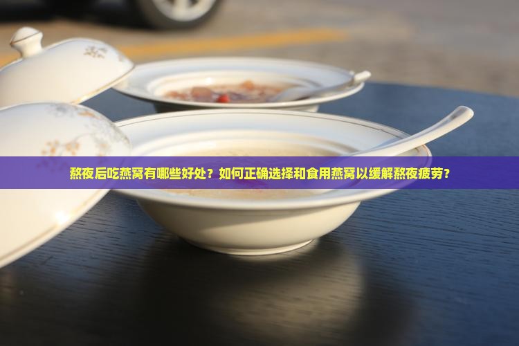 熬夜后吃燕窝有哪些好处？如何正确选择和食用燕窝以缓解熬夜疲劳？