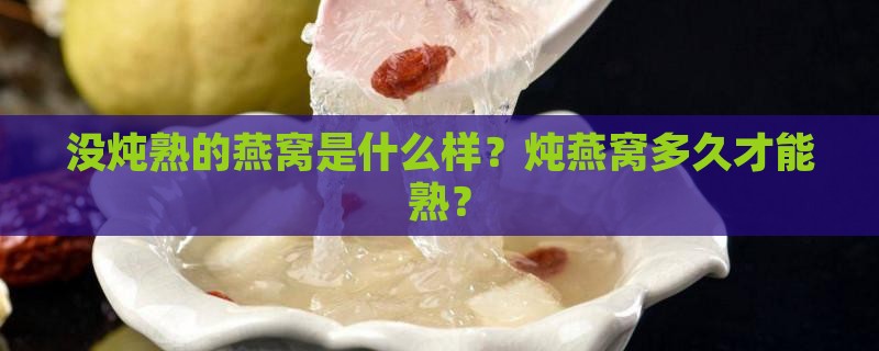 没炖熟的燕窝是什么样？炖燕窝多久才能熟？