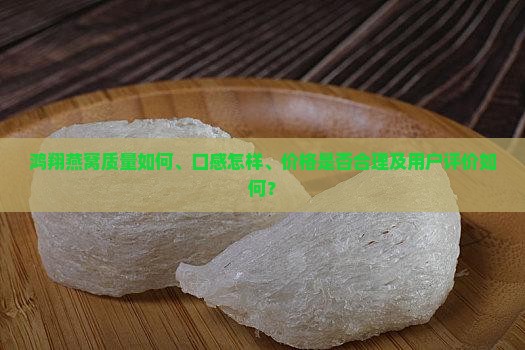 鸿翔燕窝质量如何、口感怎样、价格是否合理及用户评价如何？