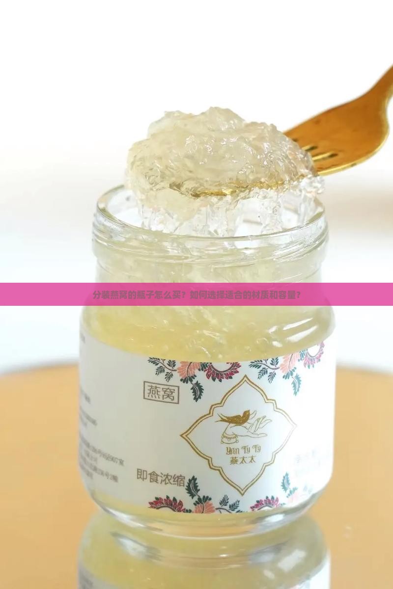 分装燕窝的瓶子怎么买？如何选择适合的材质和容量？