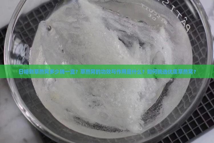 日喀则草燕窝多少钱一盒？草燕窝的功效与作用是什么？如何挑选优质草燕窝？