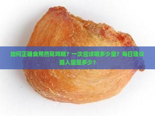 如何正确食用燕窝鸡精?一次应该喝多少量?每日建议摄入量是多少? 如何正确食用燕窝鸡精?一次应该喝多少量?每日建议摄入量是多少?