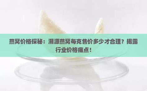 燕窝价格探秘：溯源燕窝每克售价多少才合理？揭露行业价格痛点！