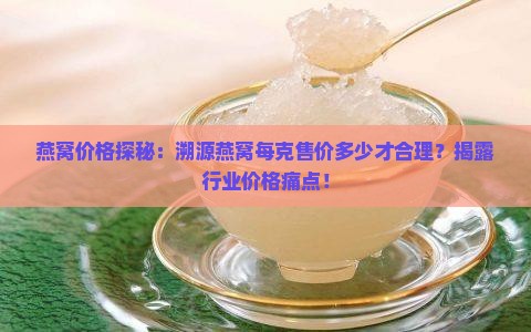 燕窝价格探秘：溯源燕窝每克售价多少才合理？揭露行业价格痛点！